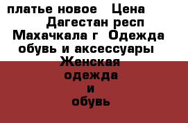 платье новое › Цена ­ 5 000 - Дагестан респ., Махачкала г. Одежда, обувь и аксессуары » Женская одежда и обувь   . Дагестан респ.,Махачкала г.